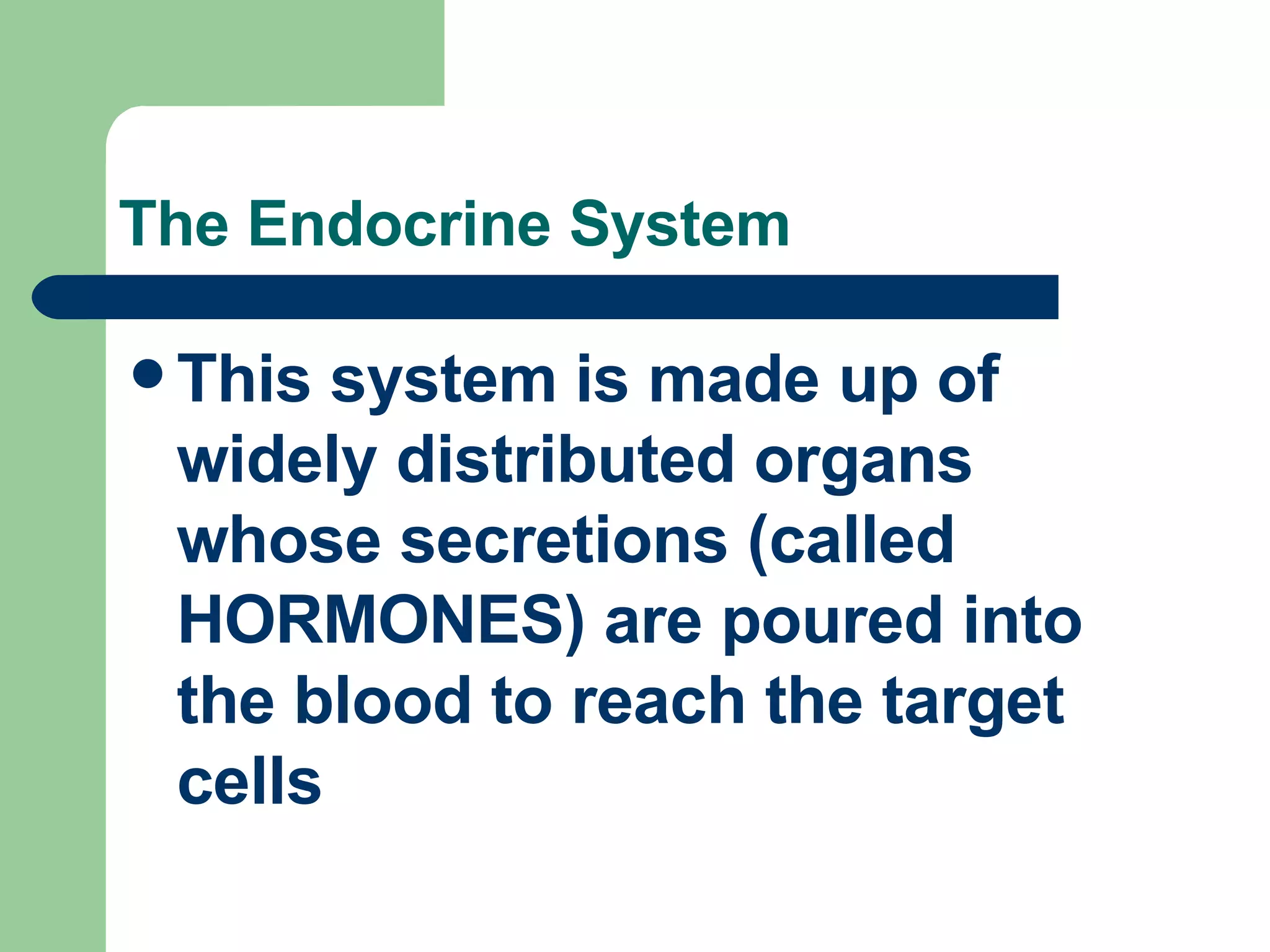 The Endocrine System This system is made up of widely distributed organs whose secretions (called HORMONES) are poured into the blood to reach the target cells 