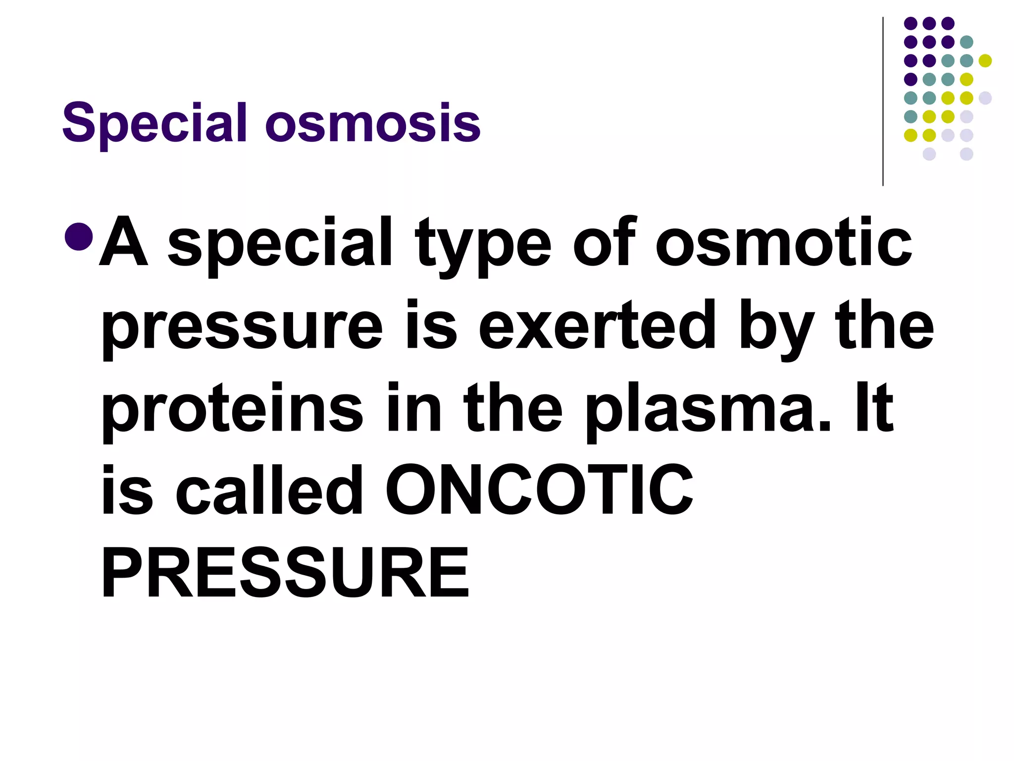 Special osmosis A special type of osmotic pressure is exerted by the proteins in the plasma. It is called ONCOTIC PRESSURE 