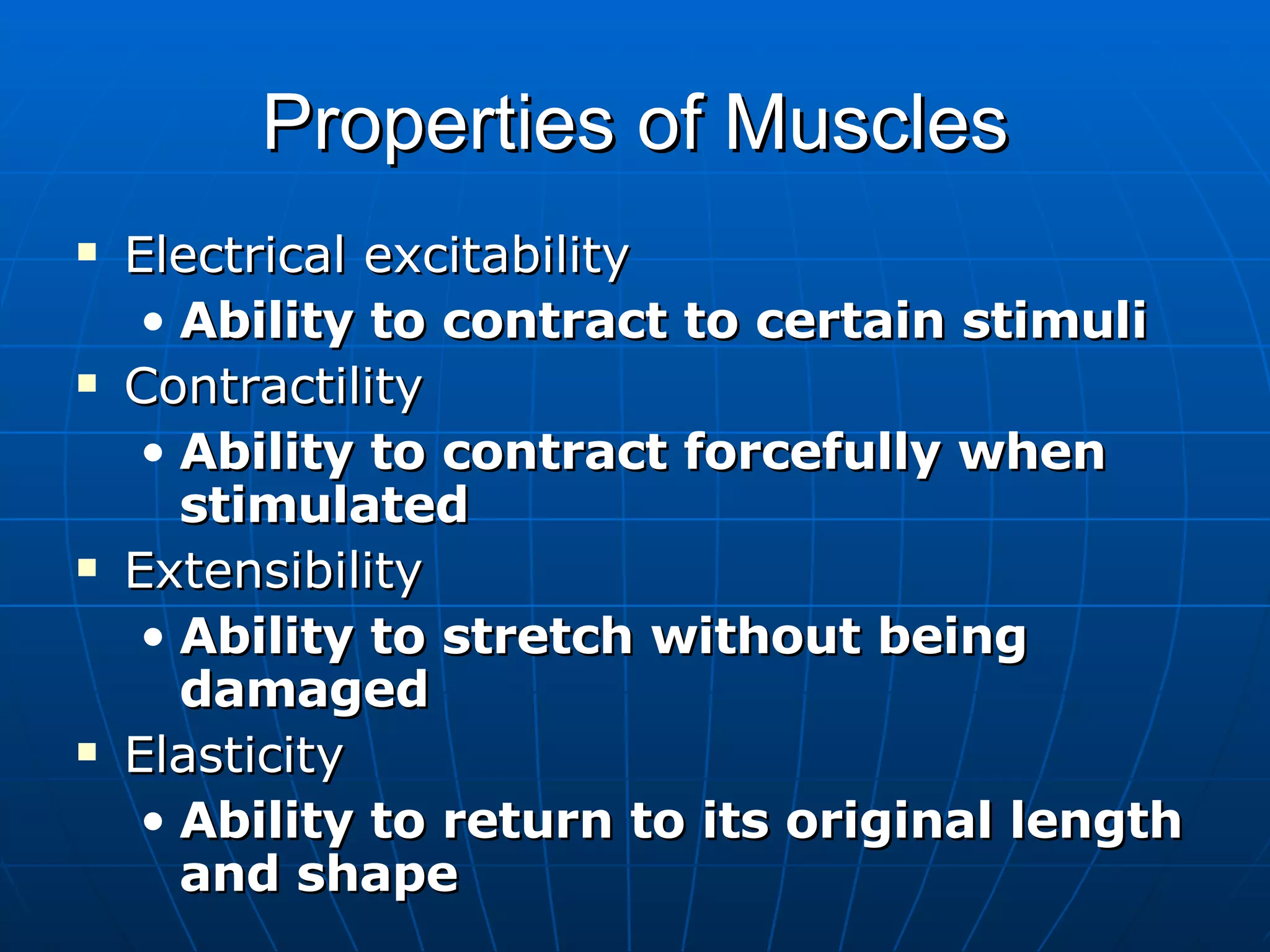 Properties of Muscles Electrical excitability Ability to contract to certain stimuli Contractility Ability to contract forcefully when stimulated Extensibility Ability to stretch without being damaged Elasticity Ability to return to its original length and shape 