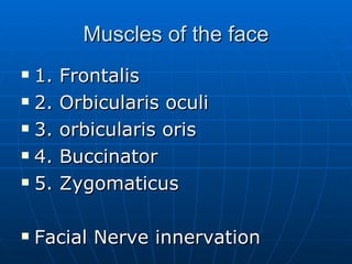 Muscles of the face 1. Frontalis 2. Orbicularis oculi 3. orbicularis oris 4. Buccinator 5. Zygomaticus Facial Nerve innervation 