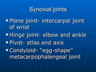 Synovial joints Plane joint- intercarpal joint of wrist Hinge joint- elbow and ankle Pivot- atlas and axis Condyloid- “egg-shape” metacarpophalengeal joint 