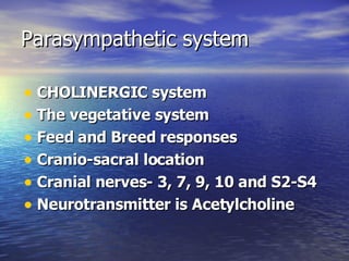 Parasympathetic system CHOLINERGIC system The vegetative system Feed and Breed responses Cranio-sacral location Cranial nerves- 3, 7, 9, 10 and S2-S4 Neurotransmitter is Acetylcholine 