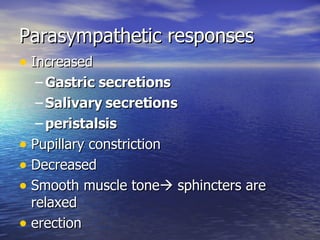 Parasympathetic responses Increased Gastric secretions Salivary secretions peristalsis Pupillary constriction Decreased Smooth muscle tone   sphincters are relaxed erection 