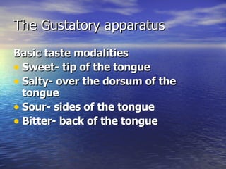 The Gustatory apparatus Basic taste modalities Sweet- tip of the tongue Salty- over the dorsum of the tongue Sour- sides of the tongue Bitter- back of the tongue 