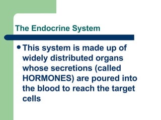 The Endocrine System This system is made up of widely distributed organs whose secretions (called HORMONES) are poured into the blood to reach the target cells 
