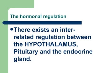 The hormonal regulation There exists an inter-related regulation between the HYPOTHALAMUS, Pituitary and the endocrine gland. 