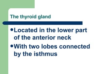 The thyroid gland Located in the lower part of the anterior neck With two lobes connected by the isthmus 