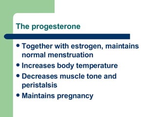The progesterone Together with estrogen, maintains normal menstruation Increases body temperature Decreases muscle tone and peristalsis Maintains pregnancy 