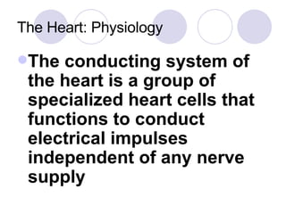 The Heart: Physiology The conducting system of the heart is a group of specialized heart cells that functions to conduct electrical impulses independent of any nerve supply 