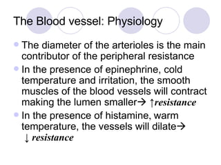 The Blood vessel: Physiology The diameter of the arterioles is the main contributor of the peripheral resistance In the presence of epinephrine, cold temperature and irritation, the smooth muscles of the blood vessels will contract making the lumen smaller    ↑ resistance In the presence of histamine ,  warm temperature, the vessels will dilate    ↓  resistance 