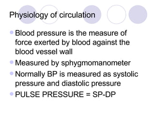 Physiology of circulation Blood pressure is the measure of force exerted by blood against the blood vessel wall Measured by sphygmomanometer Normally BP is measured as systolic pressure and diastolic pressure PULSE PRESSURE = SP-DP 