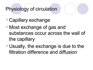 Physiology of circulation Capillary exchange Most exchange of gas and substances occur across the wall of the capillary Usually, the exchange is due to the filtration difference and diffusion 