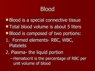 Blood Blood is a special connective tissue Total blood volume is about 5 liters Blood is composed of two portions: 1.  Formed elements- RBC, WBC, Platelets 2. Plasma- the liquid portion Hematocrit is the percentage of RBC per unit volume of blood 