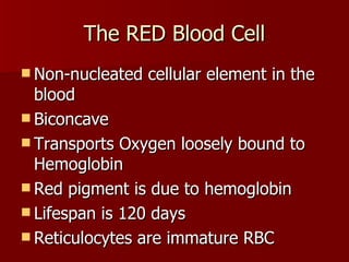 The RED Blood Cell Non-nucleated cellular element in the blood Biconcave Transports Oxygen loosely bound to Hemoglobin Red pigment is due to hemoglobin Lifespan is 120 days Reticulocytes are immature RBC 
