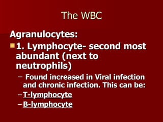 The WBC Agranulocytes: 1. Lymphocyte- second most abundant (next to neutrophils) Found increased in Viral infection and chronic infection. This can be: T-lymphocyte   B-lymphocyte 