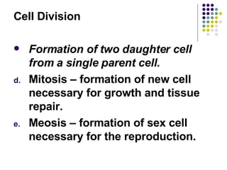 Cell Division Formation of two daughter cell from a single parent cell. Mitosis – formation of new cell necessary for growth and tissue repair. Meosis – formation of sex cell necessary for the reproduction.  