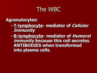 The WBC Agranulocytes: T-lymphocyte - mediator of  Cellular Immunity B-lymphocyte - mediator of  Humoral immunity  because this cell secretes ANTIBODIES when transformed into plasma cells. 