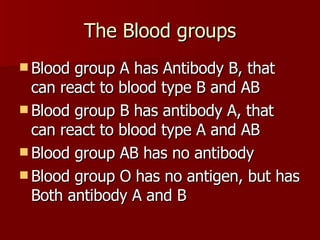 The Blood groups Blood group A has Antibody B, that can react to blood type B and AB Blood group B has antibody A, that can react to blood type A and AB Blood group AB has no antibody Blood group O has no antigen, but has Both antibody A and B  