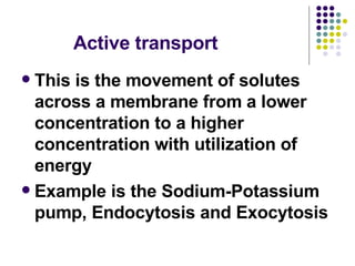 Active transport This is the movement of solutes across a membrane from a lower concentration to a higher concentration with utilization of energy Example is the Sodium-Potassium pump, Endocytosis and Exocytosis 