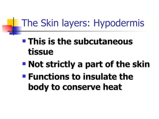 The Skin layers: Hypodermis This is the subcutaneous tissue Not strictly a part of the skin Functions to insulate the body to conserve heat 