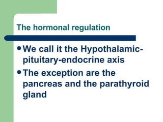 The hormonal regulation <ul><li>We call it the Hypothalamic-pituitary-endocrine axis </li></ul><ul><li>The exception are t...