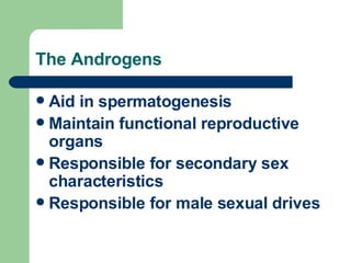 The Androgens <ul><li>Aid in spermatogenesis </li></ul><ul><li>Maintain functional reproductive organs </li></ul><ul><li>R...