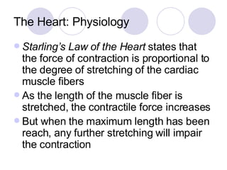 The Heart: Physiology <ul><li>Starling’s Law of the Heart  states that the force of contraction is proportional to the deg...