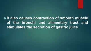 It also causes contraction of smooth muscle
of the bronchi and alimentary tract and
stimulates the secretion of gastric juice.
 