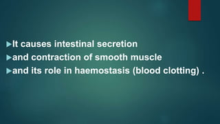 It causes intestinal secretion
and contraction of smooth muscle
and its role in haemostasis (blood clotting) .
 