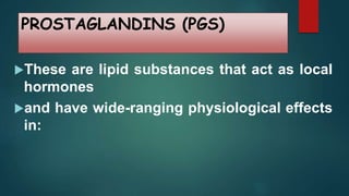 PROSTAGLANDINS (PGS)
These are lipid substances that act as local
hormones
and have wide-ranging physiological effects
in:
 