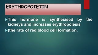 ERYTHROPOIETIN
This hormone is synthesised by the
kidneys and increases erythropoiesis
(the rate of red blood cell formation.
 