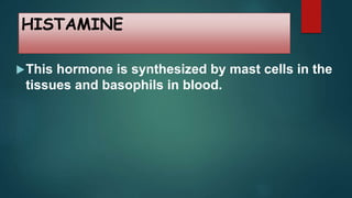 HISTAMINE
This hormone is synthesized by mast cells in the
tissues and basophils in blood.
 