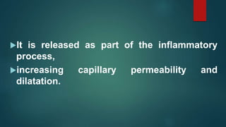 It is released as part of the inflammatory
process,
increasing capillary permeability and
dilatation.
 