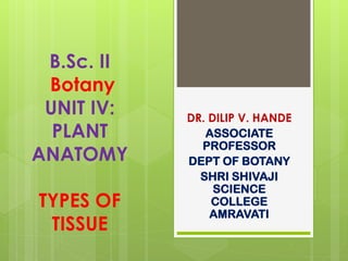 B.Sc. II
Botany
UNIT IV:
PLANT
ANATOMY
TYPES OF
TISSUE
DR. DILIP V. HANDE
ASSOCIATE
PROFESSOR
DEPT OF BOTANY
SHRI SHIVAJI
SCIENCE
COLLEGE
AMRAVATI
 