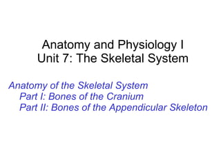 Anatomy and Physiology I Unit 7: The Skeletal System Anatomy of the Skeletal System Part I: Bones of the Cranium Part II: Bones of the Appendicular Skeleton 