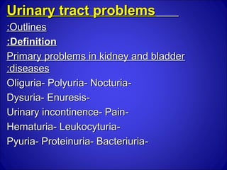 Urinary tract problems
:Outlines
:Definition
Primary problems in kidney and bladder
:diseases
Oliguria- Polyuria- Nocturia-
Dysuria- Enuresis-
Urinary incontinence- Pain-
Hematuria- Leukocyturia-
Pyuria- Proteinuria- Bacteriuria-
 