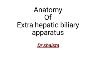 Anatomy
Of
Extra hepatic biliary
apparatus
Dr shaista
Dr shaista
 