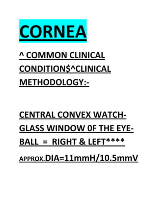 CORNEA
^ COMMON CLINICAL
CONDITION$^CLINICAL
METHODOLOGY:-
CENTRAL CONVEX WATCH-
GLASS WINDOW 0F THE EYE-
BALL = RIGHT & LEFT****
APPROX.DIA=11mmH/10.5mmV
 