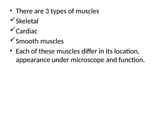 • There are 3 types of muscles
Skeletal
Cardiac
Smooth muscles
• Each of these muscles differ in its location,
appearance under microscope and function.
 