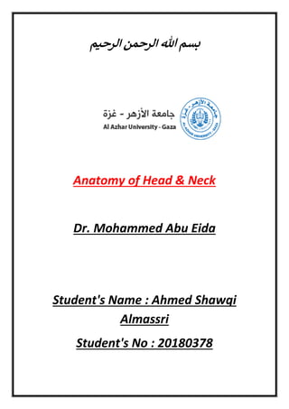 ‫الرحيم‬ ‫الرحمن‬ ‫هللا‬ ‫بسم‬
Anatomy of Head & Neck
Dr. Mohammed Abu Eida
Student's Name : Ahmed Shawqi
Almassri
Student's No : 20180378
 
