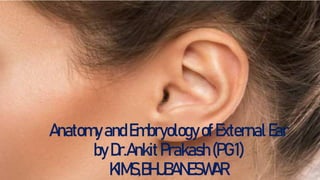 AnatomyandEmbryologyofExternalEar
byDr.AnkitPrakash(PG1)
KIMS,BHUBANESWAR
 