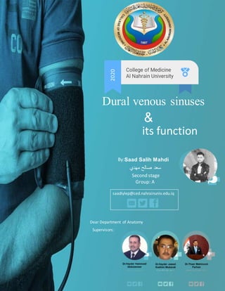 Dural venous sinuses
&
its function
Saad Salih Mahdi
Group: A
‫مهدي‬ ‫صالح‬ ‫سعد‬
saadiylep@ced.nahrainuniv.edu.iq
Dear Department of Anatomy
Supervisors:
Second stage
2020
By:
 