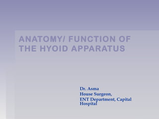 ANATOMY/ FUNCTION OFANATOMY/ FUNCTION OF
THE HYOID APPARATUSTHE HYOID APPARATUS
Dr. Asma
House Surgeon,
ENT Department, Capital
Hospital
 