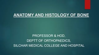 ANATOMY AND HISTOLOGY OF BONE
PROFESSOR & HOD,
DEPTT OF ORTHOPAEDICS,
SILCHAR MEDICAL COLLEGE AND HOSPITAL
 