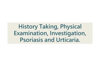 History Taking, Physical
Examination, Investigation,
Psoriasis and Urticaria.
 