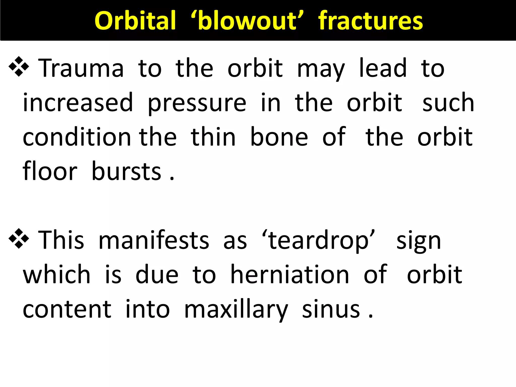 Orbital ‘blowout’ fractures
 Trauma to the orbit may lead to
increased pressure in the orbit such
condition the thin bone of the orbit
floor bursts .
 This manifests as ‘teardrop’ sign
which is due to herniation of orbit
content into maxillary sinus .
 