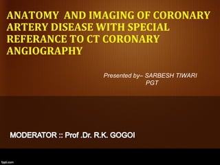 ANATOMY AND IMAGING OF CORONARY
ARTERY DISEASE WITH SPECIAL
REFERANCE TO CT CORONARY
ANGIOGRAPHY

              Presented by– SARBESH TIWARI
                            PGT




                                             1
 