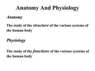 Anatomy And Physiology
AnatomyAnatomy
The study of the structure of the various systems of
the human body
PhysiologyPhysiology
The study of the functions of the various systems of
the human body
 