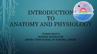 INTRODUCTION
TO
ANATOMY AND PHYSIOLOGY
YOUNAS BHATTI
NURSING INSTRUCTOR
BAHIRA TOWN SCHOOL OF NURSING, LAHORE
 