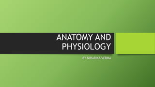 ANATOMY AND
PHYSIOLOGY
BY NIHARIKA VERMA
 